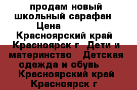 продам новый школьный сарафан › Цена ­ 1 200 - Красноярский край, Красноярск г. Дети и материнство » Детская одежда и обувь   . Красноярский край,Красноярск г.